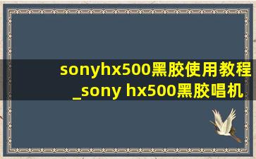 sonyhx500黑胶使用教程_sony hx500黑胶唱机